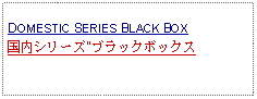 Text Box:            DOMESTIC SERIES BLACK BOX国内シリーズ"ブラックボックス