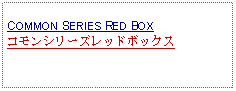 Text Box:                   COMMON SERIES RED BOXコモンシリーズレッドボックス