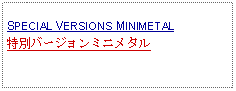 Text Box: SPECIAL VERSIONS MINIMETAL特別バージョンミニメタル