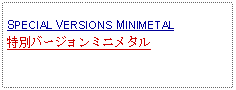 Text Box: SPECIAL VERSIONS MINIMETAL特別バージョンミニメタル