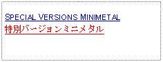 Text Box: SPECIAL VERSIONS MINIMETAL特別バージョンミニメタル