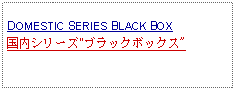 Text Box: DOMESTIC SERIES BLACK BOX国内シリーズ"ブラックボックス" 