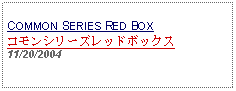 Text Box: COMMON SERIES RED BOXコモンシリーズレッドボックス11/20/2004