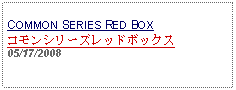 Text Box: COMMON SERIES RED BOXコモンシリーズレッドボックス05/17/2008