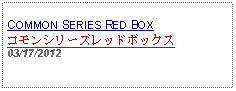 Text Box: COMMON SERIES RED BOXコモンシリーズレッドボックス03/17/2012