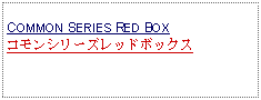 Text Box:            COMMON SERIES RED BOXコモンシリーズレッドボックス