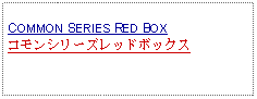 Text Box:            COMMON SERIES RED BOX コモンシリーズレッドボックス