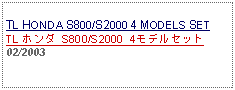 Text Box: TL HONDA S800/S2000 4 MODELS SETTL ホンダ S800/S2000 4モデルセット02/2003