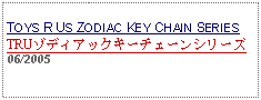 Text Box: TOYS R US ZODIAC KEY CHAIN SERIESTRUゾディアックキーチェーンシリーズ 06/2005