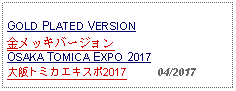 Text Box: GOLD PLATED VERSION金メッキバージョンOSAKA TOMICA EXPO 2017大阪トミカエキスポ2017     04/2017