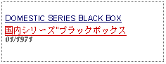 Text Box: DOMESTIC SERIES BLACK BOX国内シリーズ"ブラックボックス01/1971