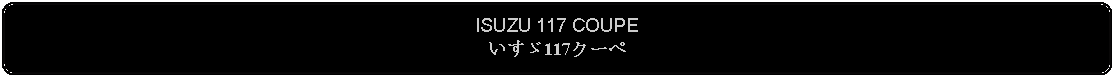 Flowchart: Alternate Process: ISUZU 117 COUPEいすゞ117クーペ