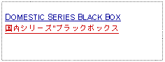 Text Box: DOMESTIC SERIES BLACK BOX国内シリーズ"ブラックボックス