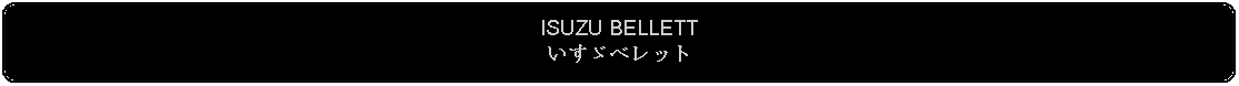 Flowchart: Alternate Process: ISUZU BELLETTいすゞベレット