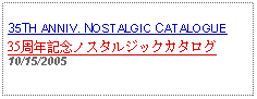 Text Box: 35TH ANNIV. NOSTALGIC CATALOGUE35周年記念ノスタルジックカタログ10/15/2005