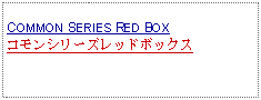 Text Box:                 COMMON SERIES RED BOXコモンシリーズレッドボックス