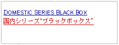 Text Box: DOMESTIC SERIES BLACK BOX国内シリーズ"ブラックボックス"