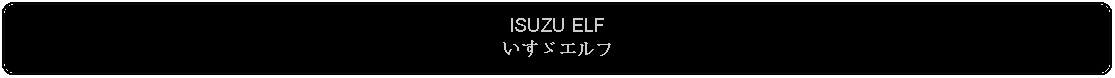 Flowchart: Alternate Process: ISUZU ELFいすゞエルフ