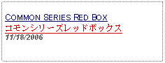 Text Box:                  COMMON SERIES RED BOXコモンシリーズレッドボックス11/18/2006