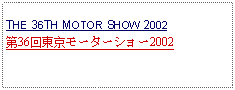 Text Box: THE 36TH MOTOR SHOW 2002第36回東京モーターショー2002