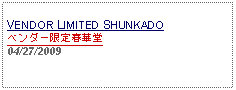 Text Box: VENDOR LIMITED SHUNKADOベンダー限定春華堂04/27/2009