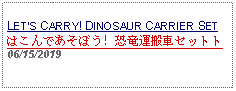 Text Box: LETS CARRY! DINOSAUR CARRIER SETはこんであそぼう! 恐竜運搬車セットト  06/15/2019