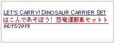 Text Box: LETS CARRY! DINOSAUR CARRIER SETはこんであそぼう! 恐竜運搬車セットト  06/15/2019