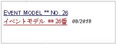 Text Box: EVENT MODEL ** NO. 26イベントモデル ** 26番   08/2018