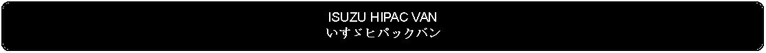 Flowchart: Alternate Process: ISUZU HIPAC VANいすゞヒパックバン