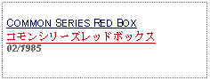 Text Box: COMMON SERIES RED BOX コモンシリーズレッドボックス 02/1985