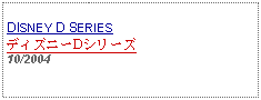 Text Box: DISNEY D SERIESディズニーDシリーズ   10/2004