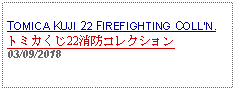 Text Box: TOMICA KUJI 22 FIREFIGHTING COLLN.トミカくじ22消防コレクション 03/09/2018