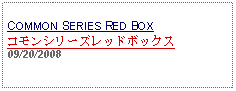 Text Box: COMMON SERIES RED BOXコモンシリーズレッドボックス09/20/2008