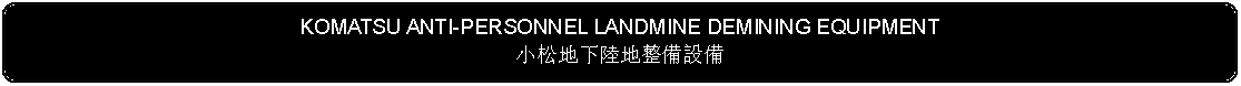 Flowchart: Alternate Process: KOMATSU ANTI-PERSONNEL LANDMINE DEMINING EQUIPMENT小松地下陸地整備設備