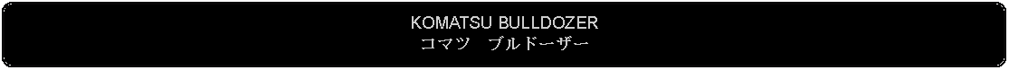 Flowchart: Alternate Process: KOMATSU BULLDOZERコマツ　ブルドーザー