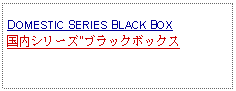 Text Box: DOMESTIC SERIES BLACK BOX国内シリーズ"ブラックボックス