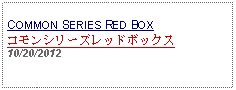 Text Box: COMMON SERIES RED BOXコモンシリーズレッドボックス10/20/2012