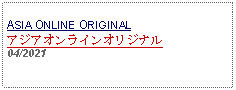 Text Box: ASIA ONLINE ORIGINALアジアオンラインオリジナル04/2021