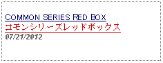 Text Box: COMMON SERIES RED BOXコモンシリーズレッドボックス07/21/2012