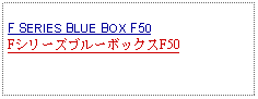 Text Box: F SERIES BLUE BOX F50FシリーズブルーボックスF50