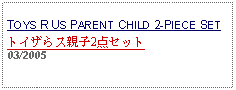 Text Box: TOYS R US PARENT CHILD 2-PIECE SETトイザらス親子2点セット     03/2005