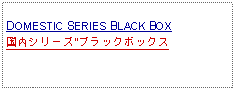 Text Box:            DOMESTIC SERIES BLACK BOX国内シリーズ"ブラックボックス