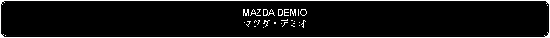 Flowchart: Alternate Process: MAZDA DEMIOマツダ・デミオ