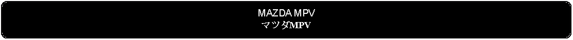 Flowchart: Alternate Process: MAZDA MPVマツダMPV