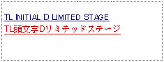 Text Box: TL INITIAL D LIMITED STAGE  TL頭文字Dリミテッドステージ 