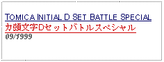 Text Box: TOMICA INITIAL D SET BATTLE SPECIALカ頭文字Dセットバトルスペシャル09/1999