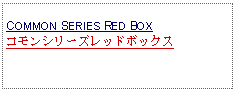 Text Box: COMMON SERIES RED BOX コモンシリーズレッドボックス