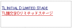 Text Box: TL INITIAL D LIMITED STAGE  TL頭文字Dリミテッドステージ 