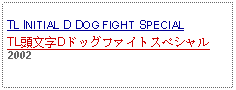 Text Box:                                              TL INITIAL D DOG FIGHT SPECIALTL頭文字Dドッグファイトスペシャル2002