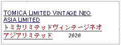 Text Box:                                                   TOMICA LIMITED VINTAGE NEO ASIA LIMITEDトミカリミテッドヴィンテージネオ      アジアリミテッド     2020